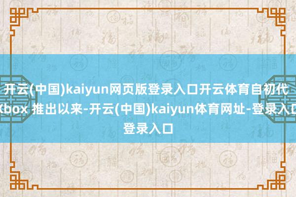 开云(中国)kaiyun网页版登录入口开云体育自初代 Xbox 推出以来-开云(中国)kaiyun体育网址-登录入口