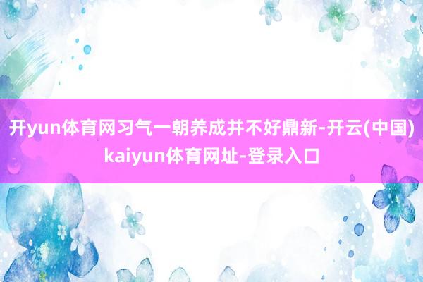 开yun体育网习气一朝养成并不好鼎新-开云(中国)kaiyun体育网址-登录入口