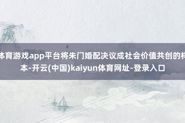 体育游戏app平台将朱门婚配决议成社会价值共创的样本-开云(中国)kaiyun体育网址-登录入口