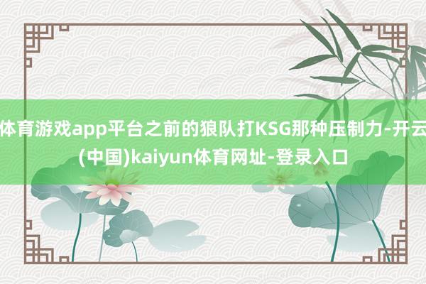 体育游戏app平台之前的狼队打KSG那种压制力-开云(中国)kaiyun体育网址-登录入口
