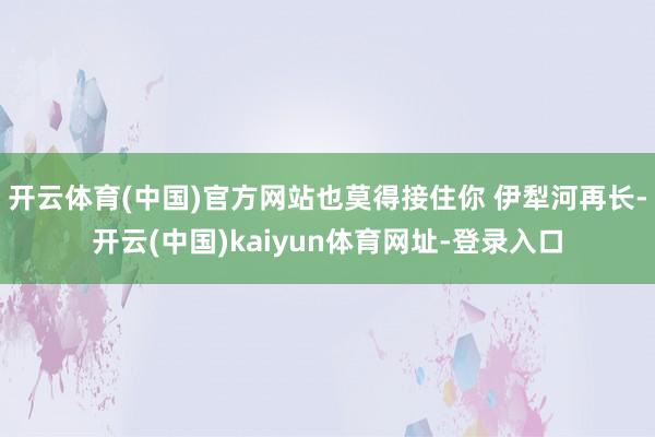 开云体育(中国)官方网站也莫得接住你 伊犁河再长-开云(中国)kaiyun体育网址-登录入口