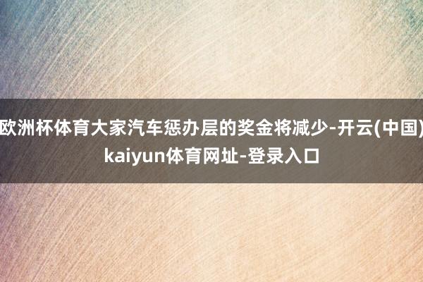 欧洲杯体育大家汽车惩办层的奖金将减少-开云(中国)kaiyun体育网址-登录入口
