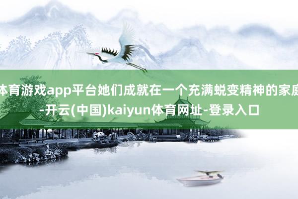 体育游戏app平台她们成就在一个充满蜕变精神的家庭-开云(中国)kaiyun体育网址-登录入口
