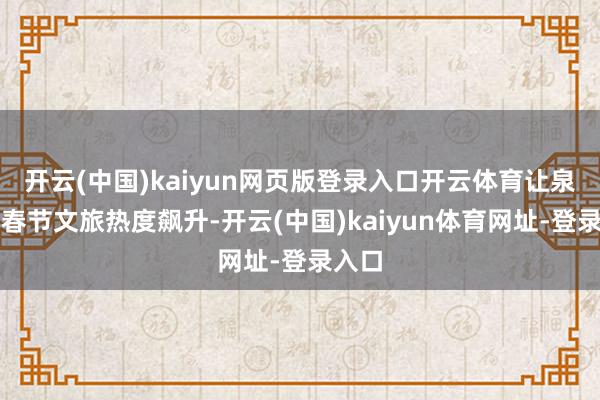 开云(中国)kaiyun网页版登录入口开云体育让泉州市春节文旅热度飙升-开云(中国)kaiyun体育网址-登录入口