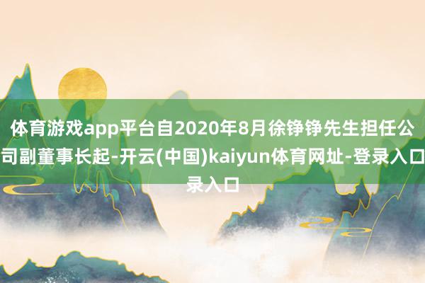 体育游戏app平台自2020年8月徐铮铮先生担任公司副董事长起-开云(中国)kaiyun体育网址-登录入口