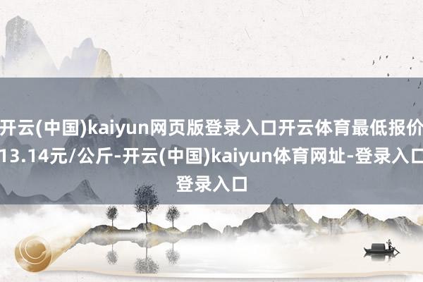 开云(中国)kaiyun网页版登录入口开云体育最低报价13.14元/公斤-开云(中国)kaiyun体育网址-登录入口