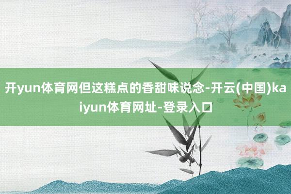 开yun体育网但这糕点的香甜味说念-开云(中国)kaiyun体育网址-登录入口