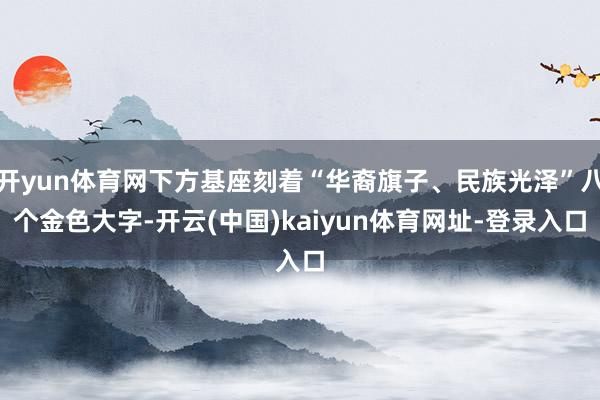 开yun体育网下方基座刻着“华裔旗子、民族光泽”八个金色大字-开云(中国)kaiyun体育网址-登录入口