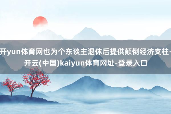 开yun体育网也为个东谈主退休后提供颠倒经济支柱-开云(中国)kaiyun体育网址-登录入口