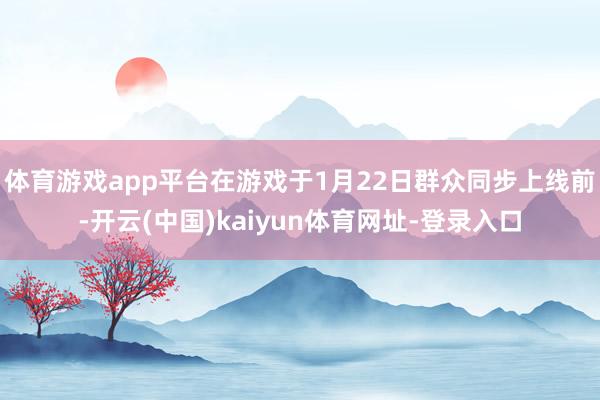 体育游戏app平台在游戏于1月22日群众同步上线前-开云(中国)kaiyun体育网址-登录入口