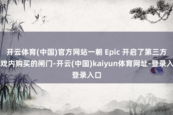 开云体育(中国)官方网站一朝 Epic 开启了第三方游戏内购买的闸门-开云(中国)kaiyun体育网址-登录入口