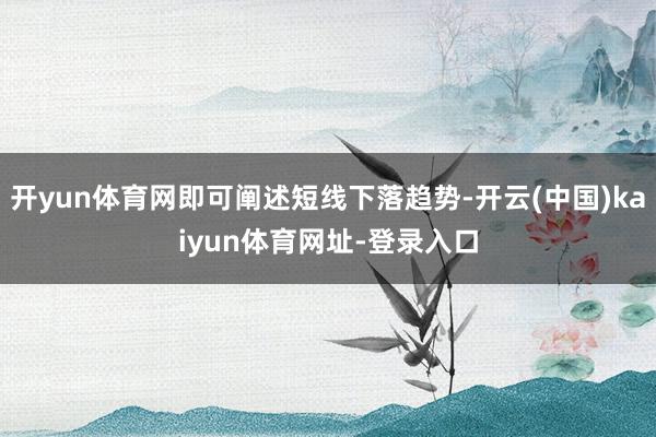 开yun体育网即可阐述短线下落趋势-开云(中国)kaiyun体育网址-登录入口