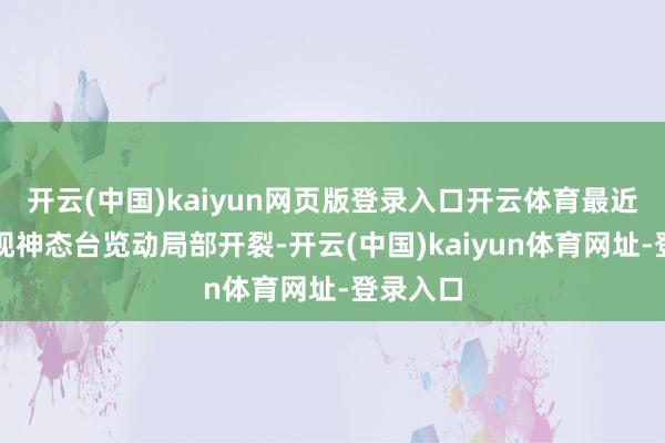 开云(中国)kaiyun网页版登录入口开云体育最近两年发现神态台览动局部开裂-开云(中国)kaiyun体育网址-登录入口