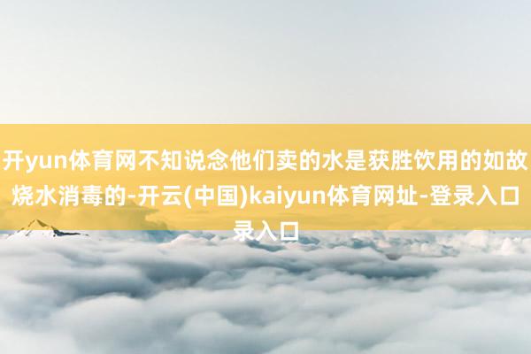 开yun体育网不知说念他们卖的水是获胜饮用的如故烧水消毒的-开云(中国)kaiyun体育网址-登录入口