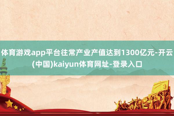 体育游戏app平台往常产业产值达到1300亿元-开云(中国)kaiyun体育网址-登录入口