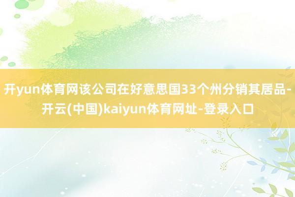 开yun体育网该公司在好意思国33个州分销其居品-开云(中国)kaiyun体育网址-登录入口