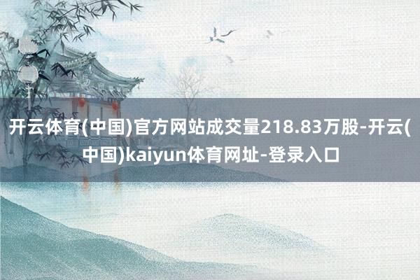 开云体育(中国)官方网站成交量218.83万股-开云(中国)kaiyun体育网址-登录入口