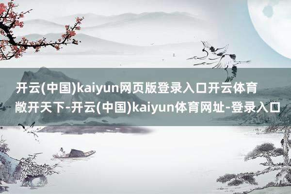 开云(中国)kaiyun网页版登录入口开云体育 敞开天下-开云(中国)kaiyun体育网址-登录入口