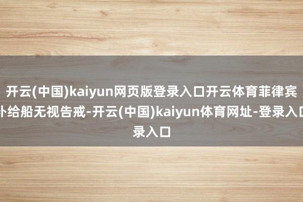 开云(中国)kaiyun网页版登录入口开云体育菲律宾补给船无视告戒-开云(中国)kaiyun体育网址-登录入口