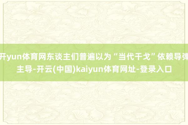 开yun体育网东谈主们普遍以为“当代干戈”依赖导弹主导-开云(中国)kaiyun体育网址-登录入口