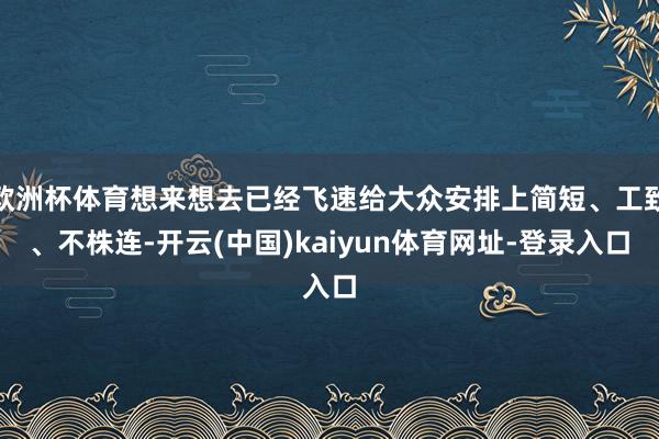 欧洲杯体育想来想去已经飞速给大众安排上简短、工致、不株连-开云(中国)kaiyun体育网址-登录入口