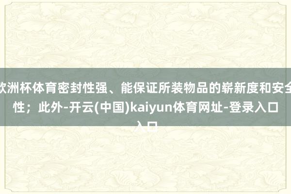 欧洲杯体育密封性强、能保证所装物品的崭新度和安全性；此外-开云(中国)kaiyun体育网址-登录入口