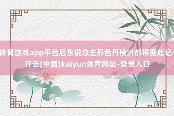 体育游戏app平台后东说念主形色丹稜沜都根据此记-开云(中国)kaiyun体育网址-登录入口
