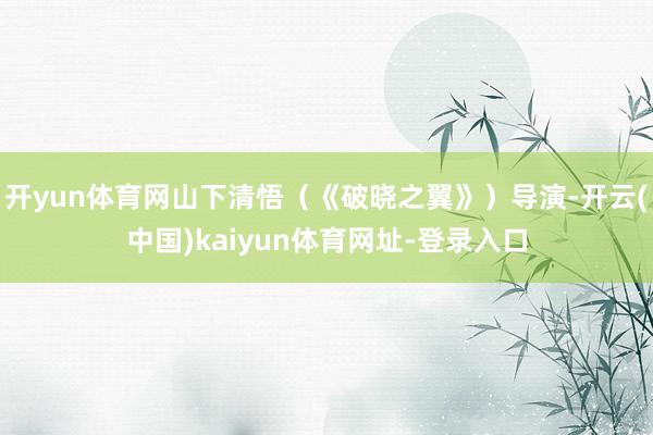 开yun体育网山下清悟(《破晓之翼》)导演-开云(中国)kaiyun体育网址-登录入口