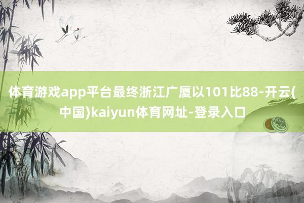 体育游戏app平台最终浙江广厦以101比88-开云(中国)kaiyun体育网址-登录入口