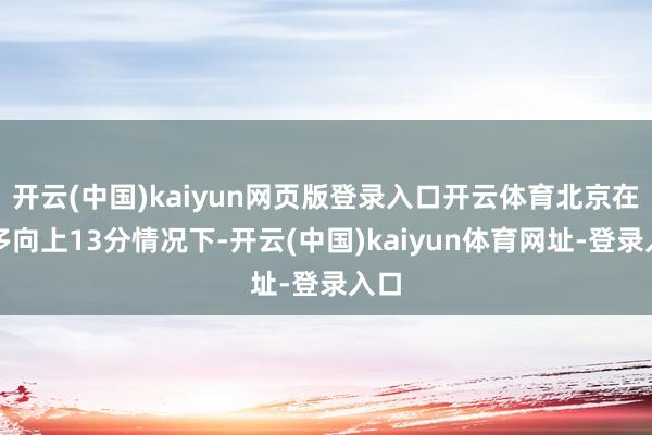 开云(中国)kaiyun网页版登录入口开云体育北京在最多向上13分情况下-开云(中国)kaiyun体育网址-登录入口