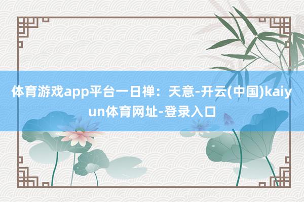 体育游戏app平台一日禅：天意-开云(中国)kaiyun体育网址-登录入口