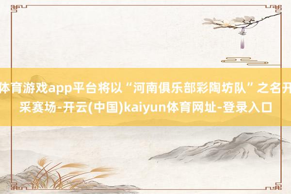 体育游戏app平台将以“河南俱乐部彩陶坊队”之名开采赛场-开云(中国)kaiyun体育网址-登录入口