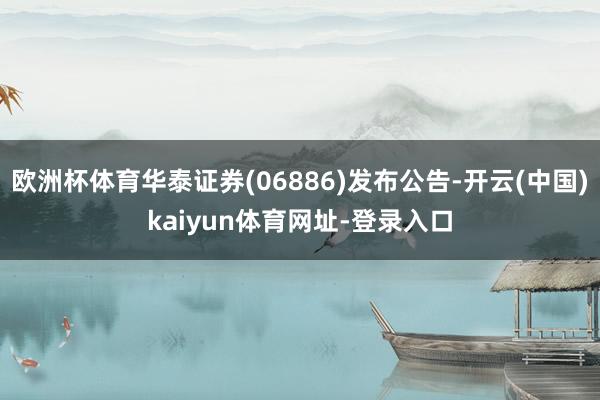 欧洲杯体育华泰证券(06886)发布公告-开云(中国)kaiyun体育网址-登录入口