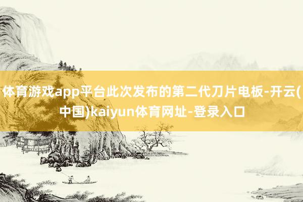 体育游戏app平台此次发布的第二代刀片电板-开云(中国)kaiyun体育网址-登录入口