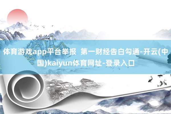 体育游戏app平台举报 第一财经告白勾通-开云(中国)kaiyun体育网址-登录入口