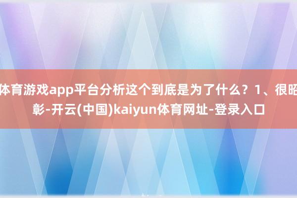 体育游戏app平台分析这个到底是为了什么?1、很昭彰-开云(中国)kaiyun体育网址-登录入口