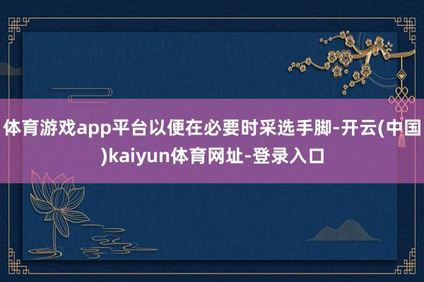 体育游戏app平台以便在必要时采选手脚-开云(中国)kaiyun体育网址-登录入口