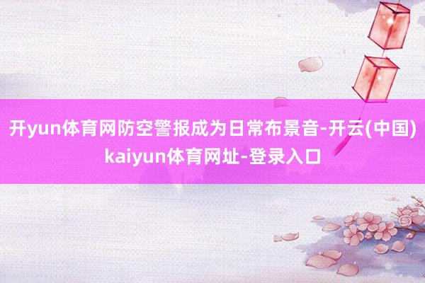 开yun体育网防空警报成为日常布景音-开云(中国)kaiyun体育网址-登录入口