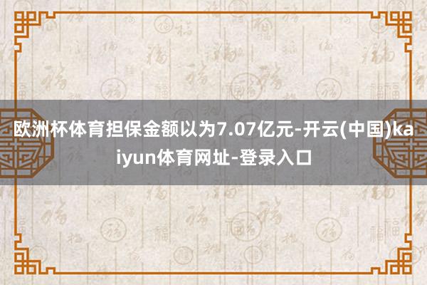 欧洲杯体育担保金额以为7.07亿元-开云(中国)kaiyun体育网址-登录入口