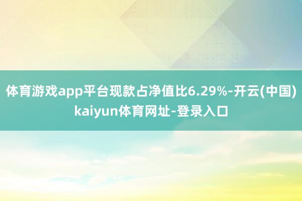 体育游戏app平台现款占净值比6.29%-开云(中国)kaiyun体育网址-登录入口