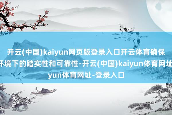 开云(中国)kaiyun网页版登录入口开云体育确保其在极点环境下的踏实性和可靠性-开云(中国)kaiyun体育网址-登录入口