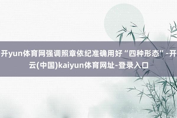 开yun体育网强调照章依纪准确用好“四种形态”-开云(中国)kaiyun体育网址-登录入口