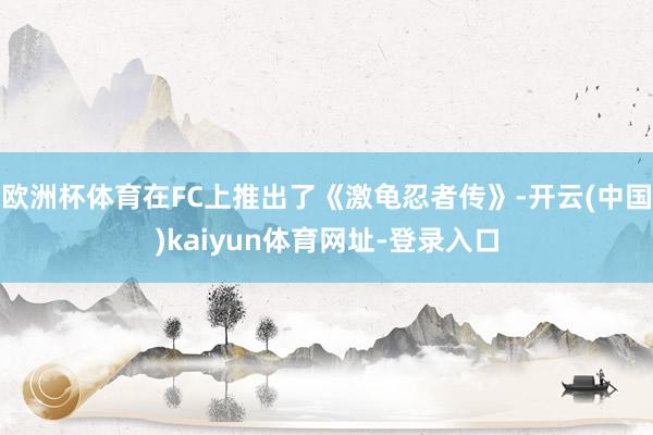 欧洲杯体育在FC上推出了《激龟忍者传》-开云(中国)kaiyun体育网址-登录入口