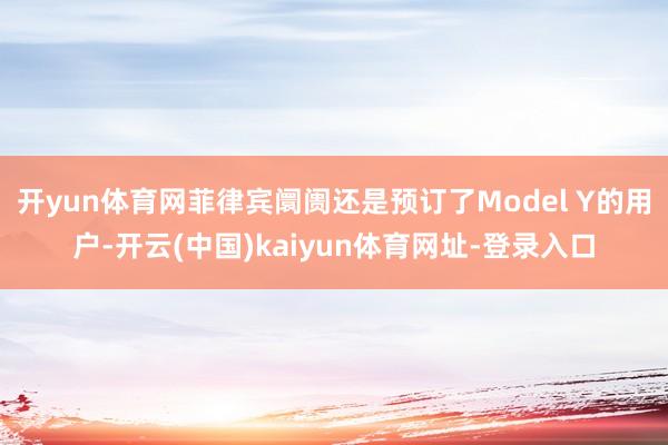开yun体育网菲律宾阛阓还是预订了Model Y的用户-开云(中国)kaiyun体育网址-登录入口