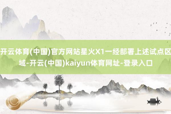 开云体育(中国)官方网站星火X1一经部署上述试点区域-开云(中国)kaiyun体育网址-登录入口