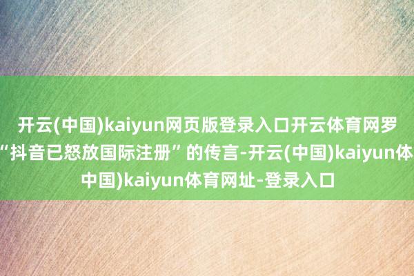 开云(中国)kaiyun网页版登录入口开云体育网罗上由此运转出现“抖音已怒放国际注册”的传言-开云(中国)kaiyun体育网址-登录入口