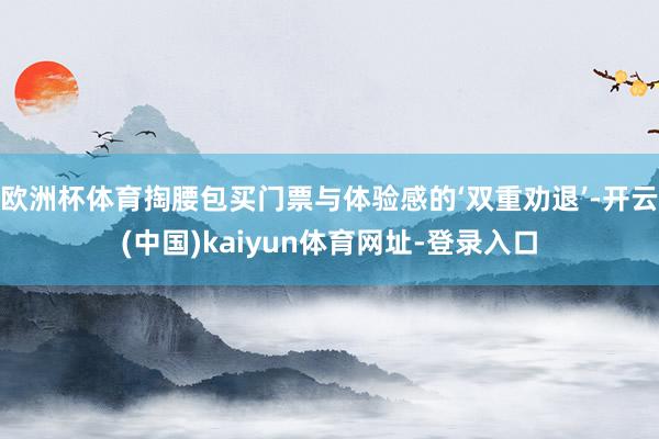 欧洲杯体育掏腰包买门票与体验感的‘双重劝退’-开云(中国)kaiyun体育网址-登录入口