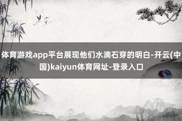 体育游戏app平台展现他们水滴石穿的明白-开云(中国)kaiyun体育网址-登录入口