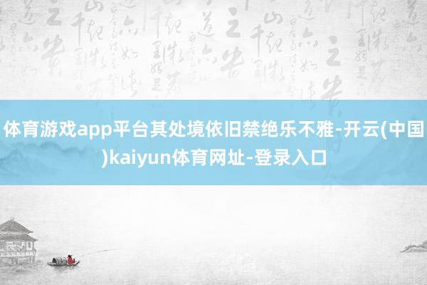体育游戏app平台其处境依旧禁绝乐不雅-开云(中国)kaiyun体育网址-登录入口