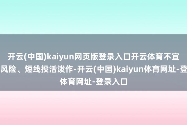 开云(中国)kaiyun网页版登录入口开云体育不宜进行高风险、短线投活泼作-开云(中国)kaiyun体育网址-登录入口